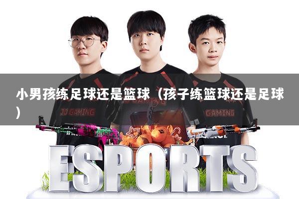 小男孩练足球还是篮球（孩子练篮球还是足球）