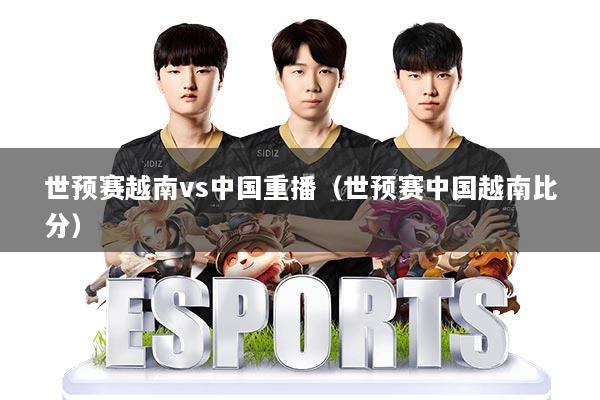 世预赛越南vs中国重播（世预赛中国越南比分）