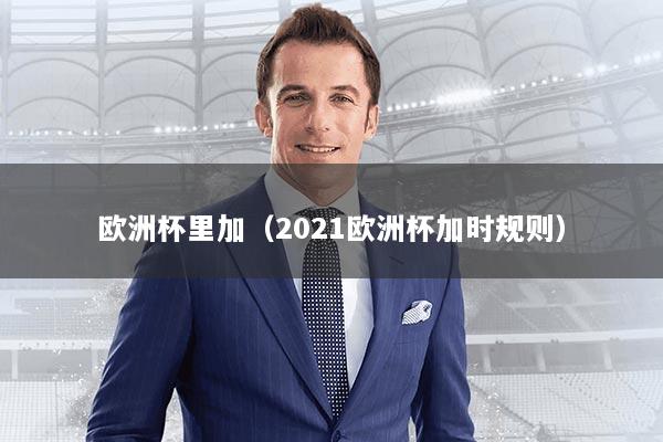 欧洲杯里加（2021欧洲杯加时规则）