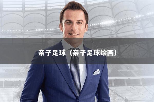 亲子足球（亲子足球绘画）