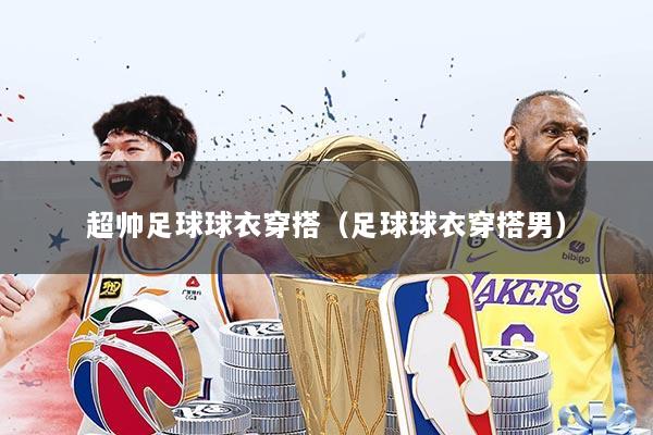 超帅足球球衣穿搭（足球球衣穿搭男）