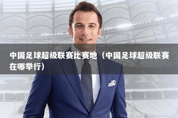 中国足球超级联赛比赛地（中国足球超级联赛在哪举行）