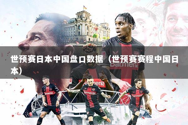世预赛日本中国盘口数据（世预赛赛程中国日本）