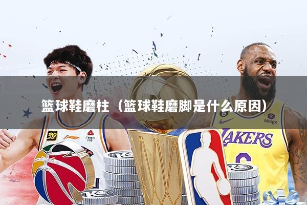 篮球鞋磨柱（篮球鞋磨脚是什么原因）
