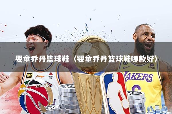 婴童乔丹篮球鞋（婴童乔丹篮球鞋哪款好）