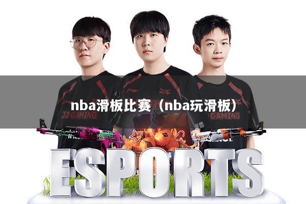nba滑板比赛（nba玩滑板）
