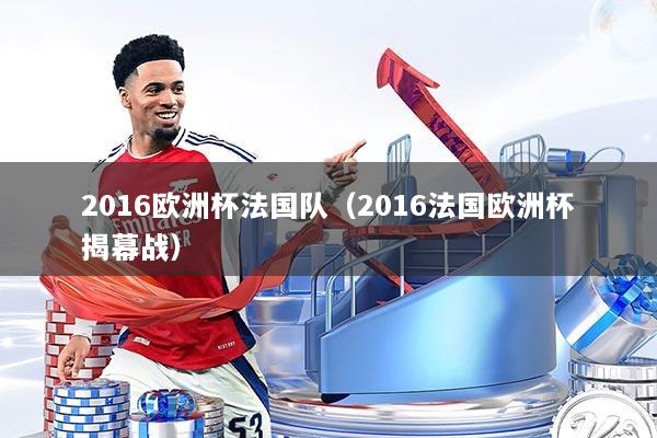 2016欧洲杯法国队（2016法国欧洲杯揭幕战）