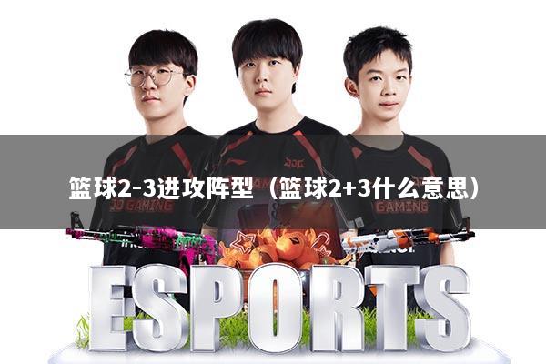 篮球2-3进攻阵型(篮球2+3什么意思)