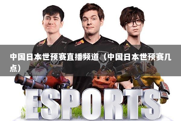 中国日本世预赛直播频道(中国日本世预赛几点)