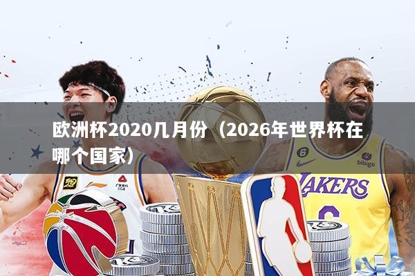 欧洲杯2020几月份(2026年世界杯在哪个国家)