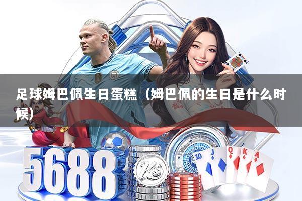 足球姆巴佩生日蛋糕（姆巴佩的生日是什么时候）