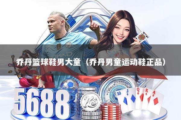 乔丹篮球鞋男大童(乔丹男童运动鞋正品)