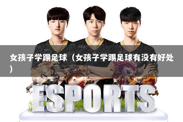 女孩子学踢足球(女孩子学踢足球有没有好处)