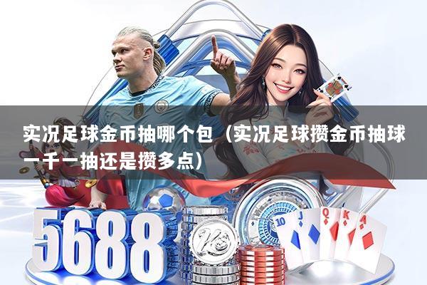 实况足球金币抽哪个包(实况足球攒金币抽球一千一抽还是攒多点)
