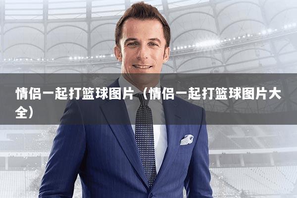 情侣一起打篮球图片(情侣一起打篮球图片大全)