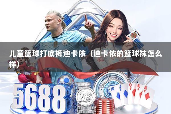 儿童篮球打底裤迪卡侬（迪卡侬的篮球袜怎么样）