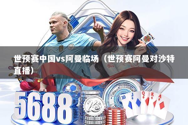 世预赛中国vs阿曼临场（世预赛阿曼对沙特直播）