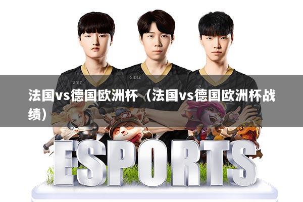 法国vs德国欧洲杯（法国vs德国欧洲杯战绩）