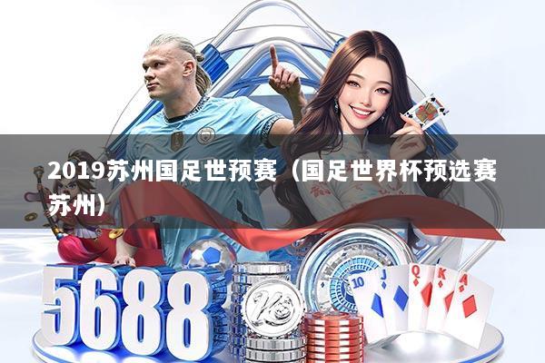 2019苏州国足世预赛（国足世界杯预选赛苏州）