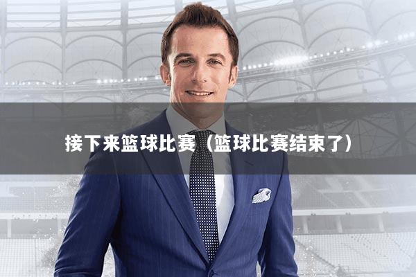 接下来篮球比赛（篮球比赛结束了）