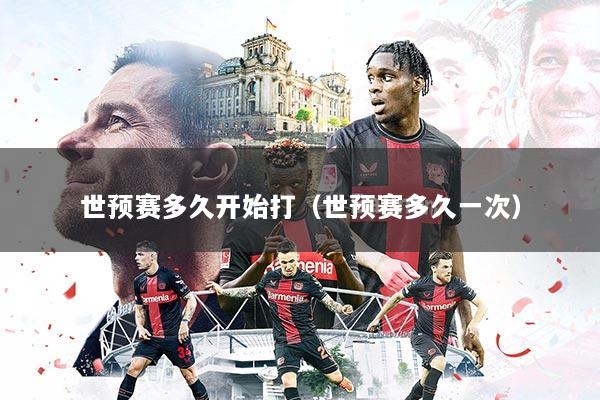 世预赛多久开始打（世预赛多久一次）