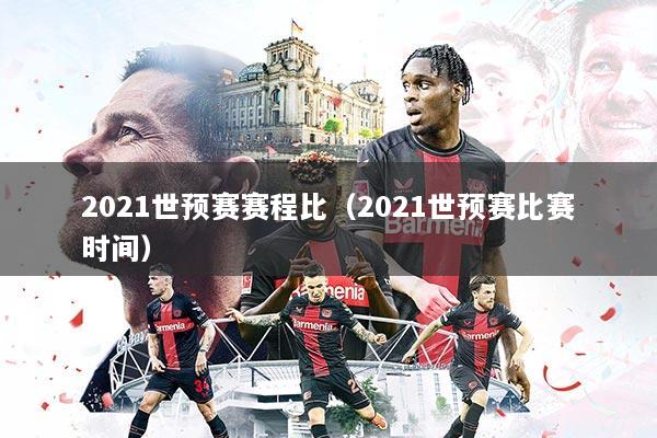2021世预赛赛程比（2021世预赛比赛时间）