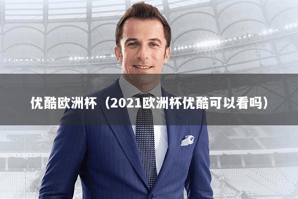 优酷欧洲杯（2021欧洲杯优酷可以看吗）