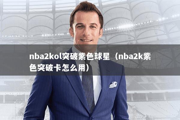 nba2kol突破紫色球星（nba2k紫色突破卡怎么用）