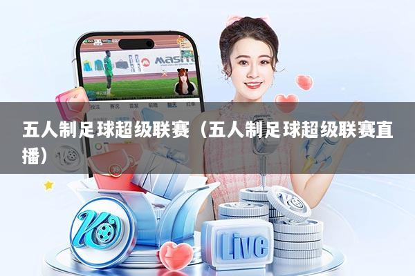 五人制足球超级联赛（五人制足球超级联赛直播）