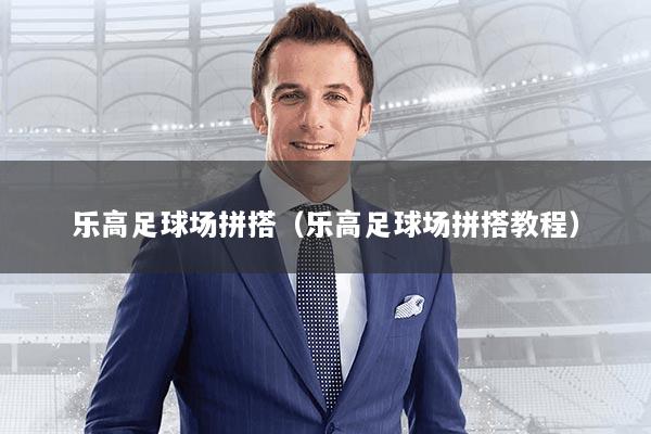 乐高足球场拼搭（乐高足球场拼搭教程）