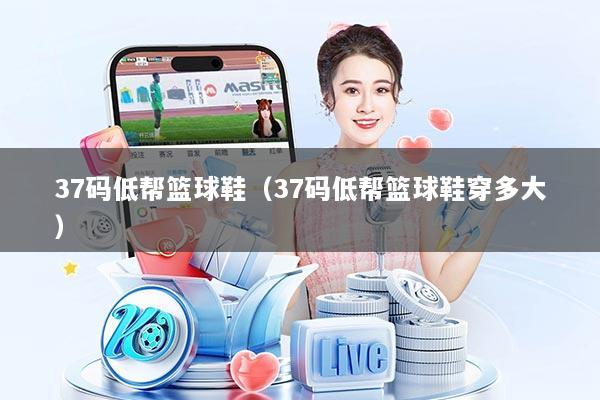 37码低帮篮球鞋（37码低帮篮球鞋穿多大）