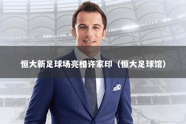 恒大新足球场亮相许家印（恒大足球馆）