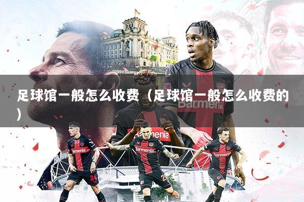 足球馆一般怎么收费（足球馆一般怎么收费的）