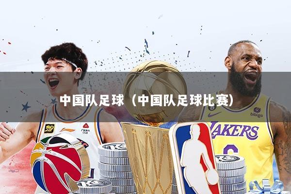 中国队足球（中国队足球比赛）