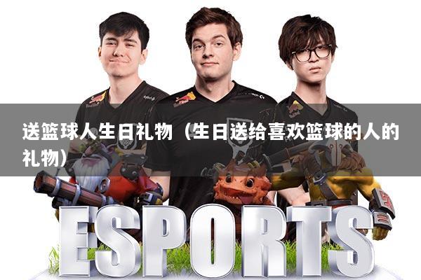 送篮球人生日礼物（生日送给喜欢篮球的人的礼物）