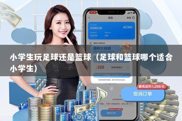 小学生玩足球还是篮球(足球和篮球哪个适合小学生)
