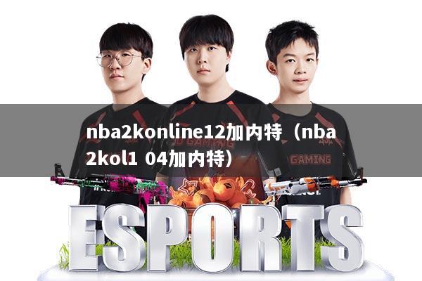nba2konline12加内特(nba2kol1 04加内特)