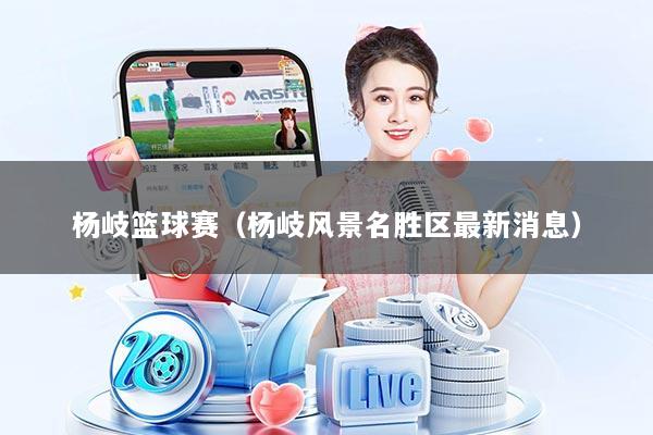 详细阅读:杨岐篮球赛(杨岐风景名胜区最新消息) 杨岐篮球赛(杨岐风景名胜区最新消息)