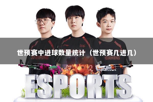 世预赛中进球数量统计（世预赛几进几）